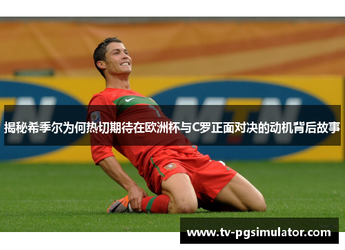 揭秘希季尔为何热切期待在欧洲杯与C罗正面对决的动机背后故事 揭秘希季尔为何热切期待在欧洲杯与C罗正面对决的动机背后故事