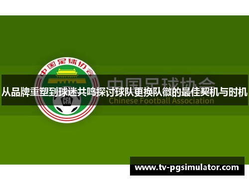 从品牌重塑到球迷共鸣探讨球队更换队徽的最佳契机与时机 从品牌重塑到球迷共鸣探讨球队更换队徽的最佳契机与时机