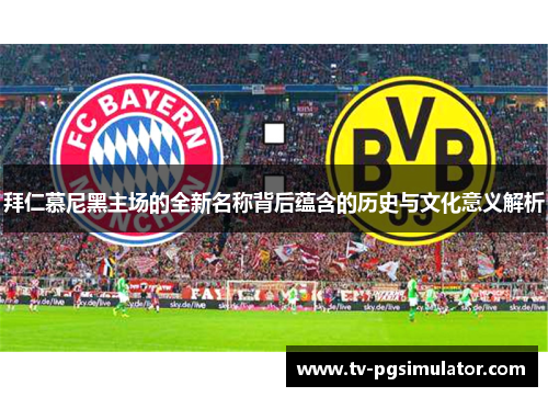 拜仁慕尼黑主场的全新名称背后蕴含的历史与文化意义解析 拜仁慕尼黑主场的全新名称背后蕴含的历史与文化意义解析