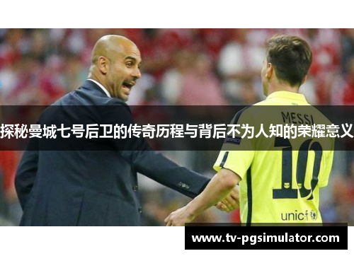 探秘曼城七号后卫的传奇历程与背后不为人知的荣耀意义