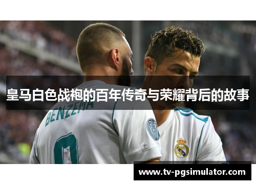 皇马白色战袍的百年传奇与荣耀背后的故事
