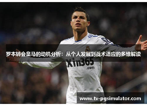 罗本转会皇马的动机分析：从个人发展到战术适应的多维解读