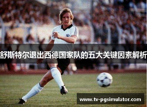 舒斯特尔退出西德国家队的五大关键因素解析 舒斯特尔退出西德国家队的五大关键因素解析
