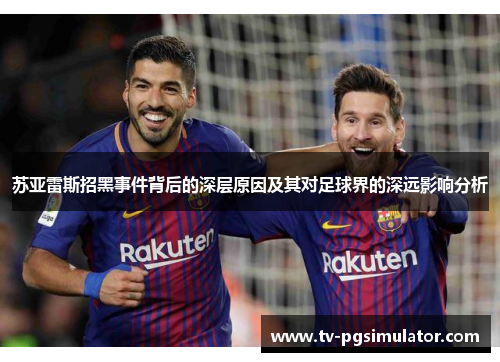 苏亚雷斯招黑事件背后的深层原因及其对足球界的深远影响分析 苏亚雷斯招黑事件背后的深层原因及其对足球界的深远影响分析