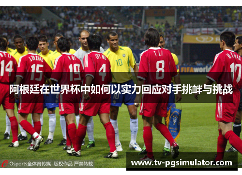 阿根廷在世界杯中如何以实力回应对手挑衅与挑战 阿根廷在世界杯中如何以实力回应对手挑衅与挑战