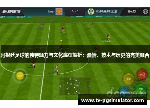 阿根廷足球的独特魅力与文化底蕴解析:激情、技术与历史的完美融合 阿根廷足球的独特魅力与文化底蕴解析:激情、技术与历史的完美融合
