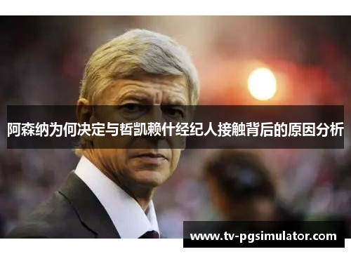 阿森纳为何决定与哲凯赖什经纪人接触背后的原因分析 阿森纳为何决定与哲凯赖什经纪人接触背后的原因分析