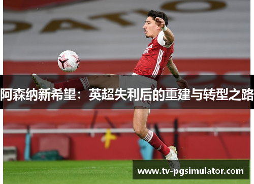 阿森纳新希望:英超失利后的重建与转型之路 阿森纳新希望:英超失利后的重建与转型之路