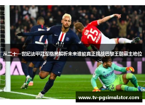 从二十一世纪法甲冠军格局解析未来谁能真正挑战巴黎王朝霸主地位