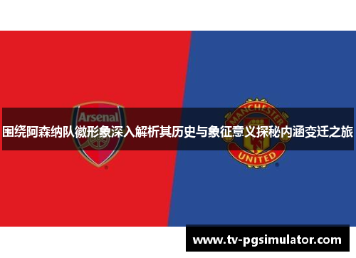 围绕阿森纳队徽形象深入解析其历史与象征意义探秘内涵变迁之旅