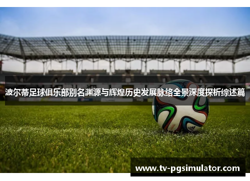 波尔蒂足球俱乐部别名渊源与辉煌历史发展脉络全景深度探析综述篇