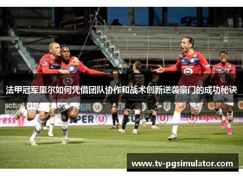 法甲冠军里尔如何凭借团队协作和战术创新逆袭豪门的成功秘诀