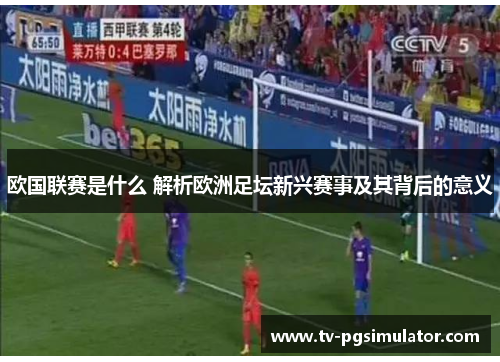 欧国联赛是什么 解析欧洲足坛新兴赛事及其背后的意义 欧国联赛是什么 解析欧洲足坛新兴赛事及其背后的意义