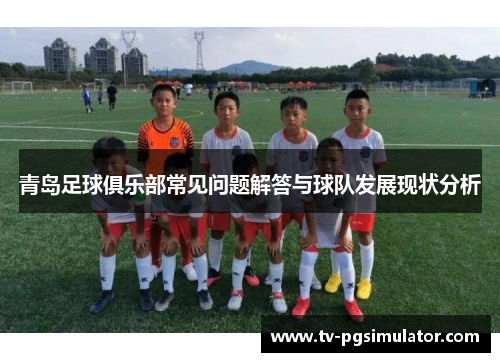 青岛足球俱乐部常见问题解答与球队发展现状分析