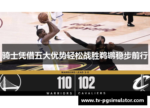 骑士凭借五大优势轻松战胜鹈鹕稳步前行 骑士凭借五大优势轻松战胜鹈鹕稳步前行