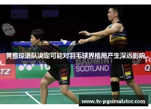 黄雅琼退队决定可能对羽毛球界格局产生深远影响 黄雅琼退队决定可能对羽毛球界格局产生深远影响