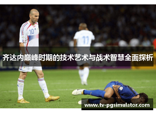 齐达内巅峰时期的技术艺术与战术智慧全面探析 齐达内巅峰时期的技术艺术与战术智慧全面探析