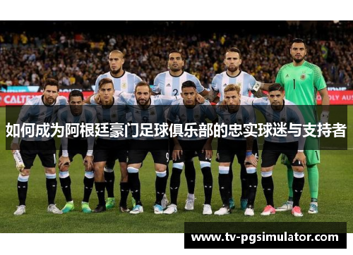 如何成为阿根廷豪门足球俱乐部的忠实球迷与支持者