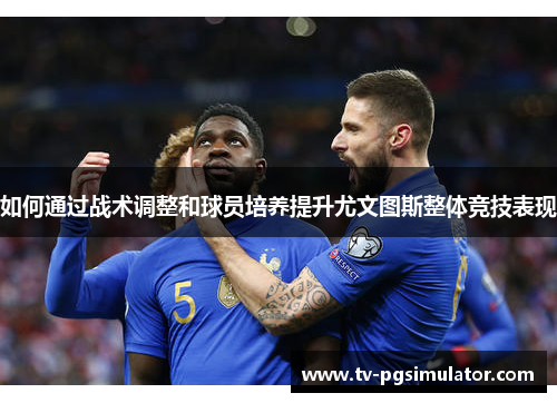 如何通过战术调整和球员培养提升尤文图斯整体竞技表现 如何通过战术调整和球员培养提升尤文图斯整体竞技表现