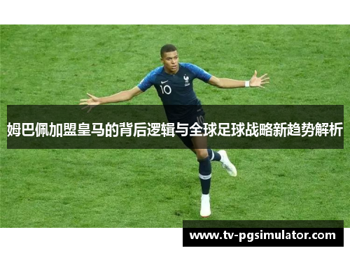 姆巴佩加盟皇马的背后逻辑与全球足球战略新趋势解析 姆巴佩加盟皇马的背后逻辑与全球足球战略新趋势解析