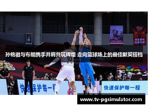 孙铭徽与布朗携手并肩共筑辉煌 走向篮球场上的最佳默契搭档 孙铭徽与布朗携手并肩共筑辉煌 走向篮球场上的最佳默契搭档