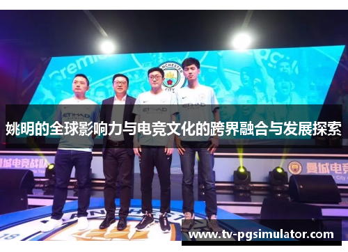 姚明的全球影响力与电竞文化的跨界融合与发展探索 姚明的全球影响力与电竞文化的跨界融合与发展探索