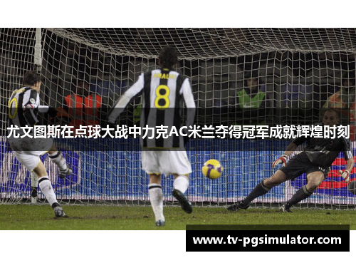 尤文图斯在点球大战中力克AC米兰夺得冠军成就辉煌时刻