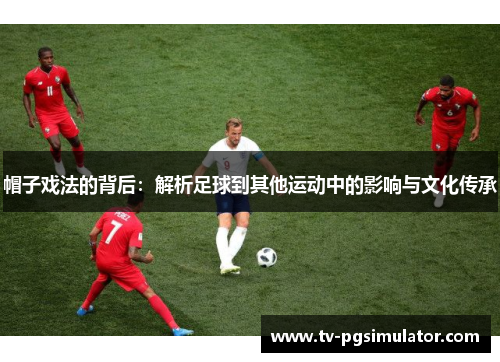 帽子戏法的背后：解析足球到其他运动中的影响与文化传承