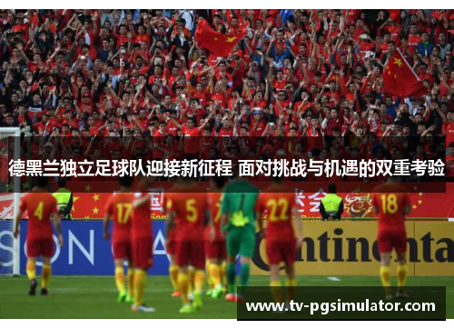 德黑兰独立足球队迎接新征程 面对挑战与机遇的双重考验 德黑兰独立足球队迎接新征程 面对挑战与机遇的双重考验