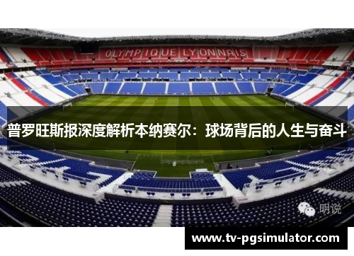 普罗旺斯报深度解析本纳赛尔:球场背后的人生与奋斗 普罗旺斯报深度解析本纳赛尔:球场背后的人生与奋斗