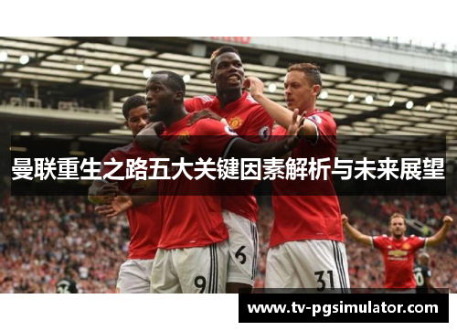 曼联重生之路五大关键因素解析与未来展望 曼联重生之路五大关键因素解析与未来展望