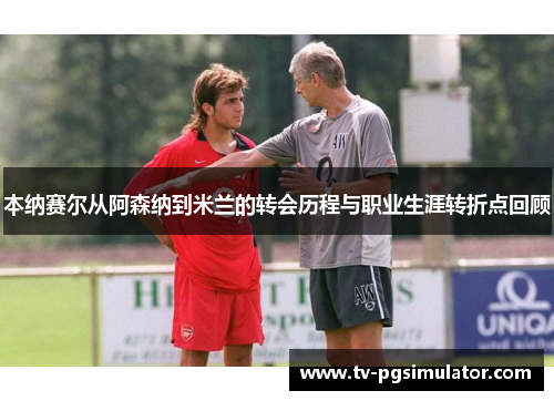 本纳赛尔从阿森纳到米兰的转会历程与职业生涯转折点回顾 本纳赛尔从阿森纳到米兰的转会历程与职业生涯转折点回顾