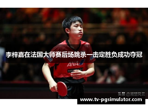 李梓嘉在法国大师赛后场跳杀一击定胜负成功夺冠