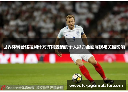 世界杯舞台格拉利什对阵阿森纳的个人能力全面展现与关键影响