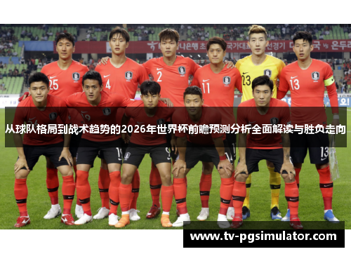 从球队格局到战术趋势的2026年世界杯前瞻预测分析全面解读与胜负走向 从球队格局到战术趋势的2026年世界杯前瞻预测分析全面解读与胜负走向
