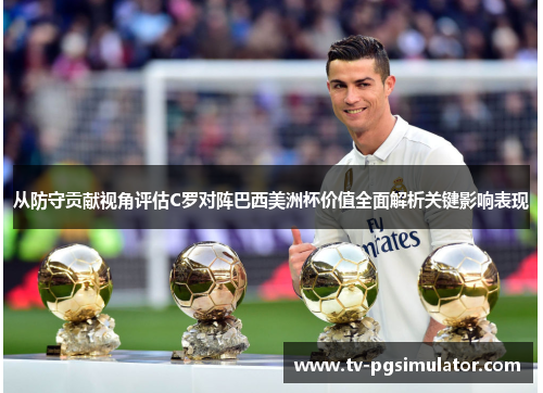 从防守贡献视角评估C罗对阵巴西美洲杯价值全面解析关键影响表现