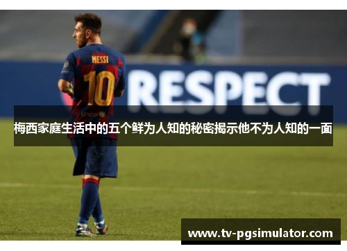 梅西家庭生活中的五个鲜为人知的秘密揭示他不为人知的一面 梅西家庭生活中的五个鲜为人知的秘密揭示他不为人知的一面