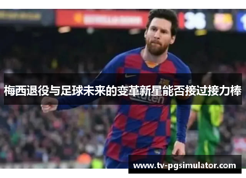 梅西退役与足球未来的变革新星能否接过接力棒