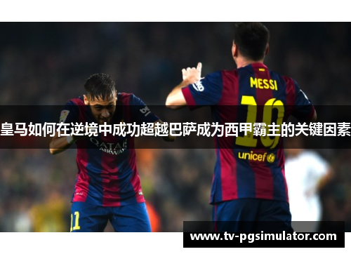 皇马如何在逆境中成功超越巴萨成为西甲霸主的关键因素