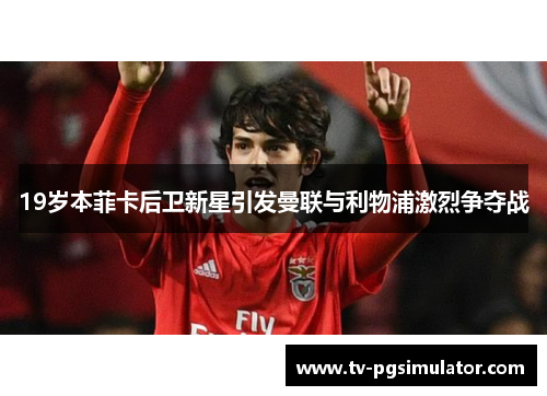 19岁本菲卡后卫新星引发曼联与利物浦激烈争夺战