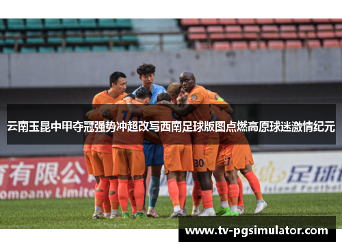 云南玉昆中甲夺冠强势冲超改写西南足球版图点燃高原球迷激情纪元