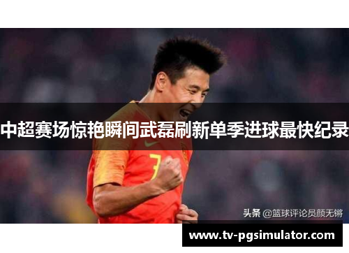 中超赛场惊艳瞬间武磊刷新单季进球最快纪录