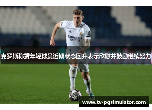 克罗斯称赞年轻球员近期状态回升表示欣慰并鼓励继续努力