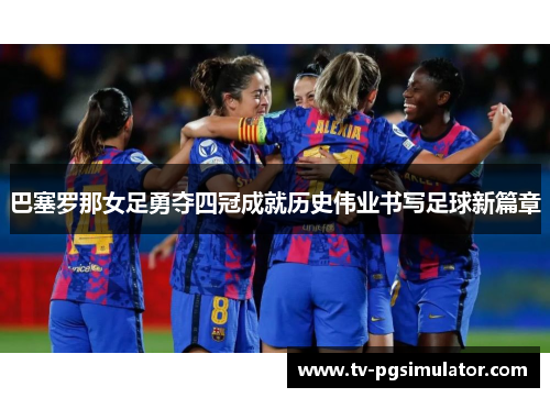 巴塞罗那女足勇夺四冠成就历史伟业书写足球新篇章