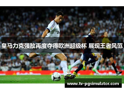 皇马力克强敌再度夺得欧洲超级杯 展现王者风范