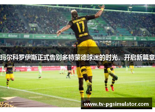 玛尔科罗伊斯正式告别多特蒙德球迷的时光，开启新篇章