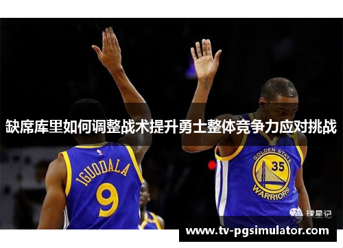 缺席库里如何调整战术提升勇士整体竞争力应对挑战
