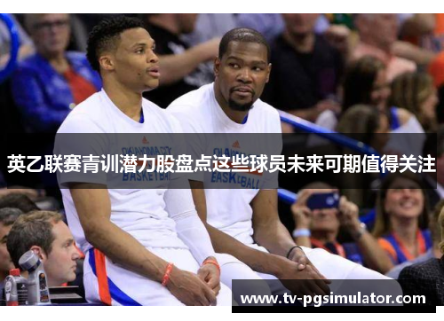 英乙联赛青训潜力股盘点这些球员未来可期值得关注