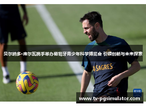 贝尔纳多·席尔瓦携手举办葡萄牙青少年科学博览会 引领创新与未来探索 贝尔纳多·席尔瓦携手举办葡萄牙青少年科学博览会 引领创新与未来探索