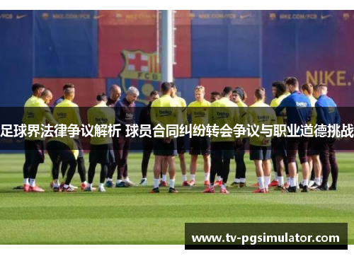 足球界法律争议解析 球员合同纠纷转会争议与职业道德挑战 足球界法律争议解析 球员合同纠纷转会争议与职业道德挑战